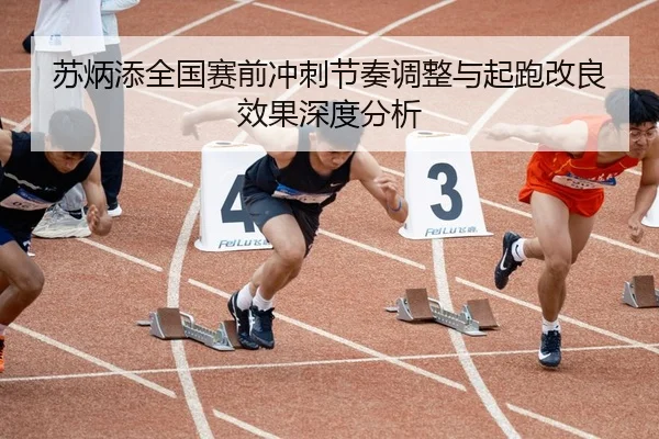 苏炳添全国赛前冲刺节奏调整与起跑改良效果深度分析