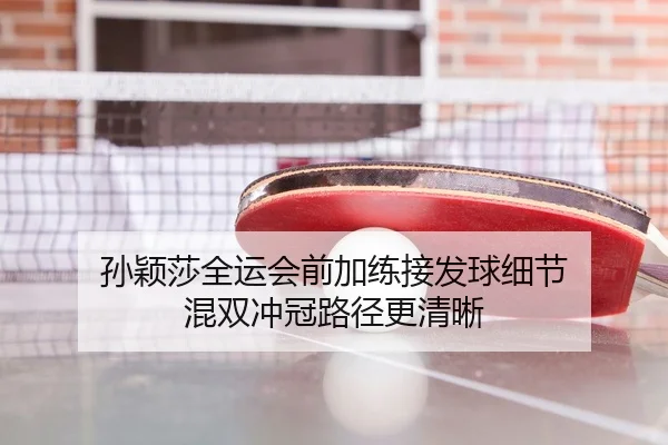 孙颖莎全运会前加练接发球细节 混双冲冠路径更清晰