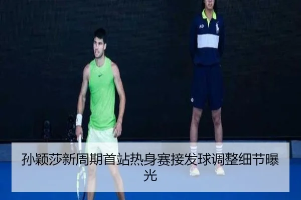 孙颖莎新周期首站热身赛接发球调整细节曝光